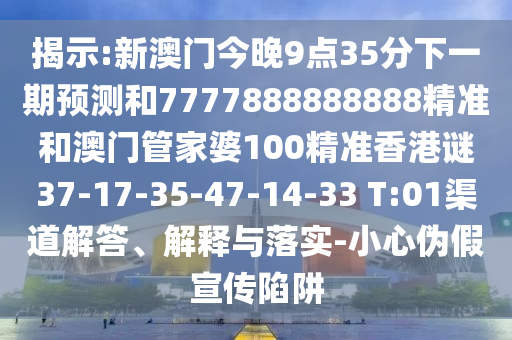 揭示:新澳門今晚9點35分下一期預(yù)測和7777888888888精準(zhǔn)和澳門管家婆100精準(zhǔn)香港謎37-17-35-47-14-33 T:01渠道解答、解釋與落實-小心偽假宣傳陷阱