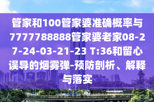 管家和100管家婆準(zhǔn)確概率與7777788888管家婆老家08-27-24-03-21-23 T:36和留心誤導(dǎo)的煙霧彈-預(yù)防剖析、解釋與落實(shí)