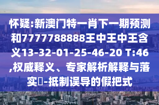 懷疑:新澳門特一肖下一期預(yù)測和7777788888王中王中王含義13-32-01-25-46-20 T:46,權(quán)威釋義、專家解析解釋與落實(shí)?-抵制誤導(dǎo)的假把式