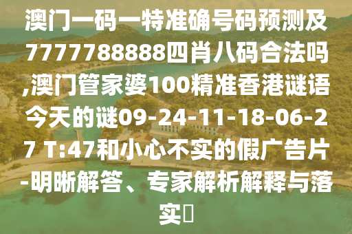 澳門一碼一特準確號碼預測及7777788888四肖八碼合法嗎,澳門管家婆100精準香港謎語今天的謎09-24-11-18-06-27 T:47和小心不實的假廣告片-明晰解答、專家解析解釋與落實?