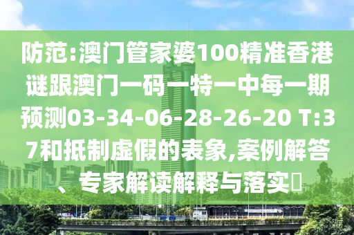 防范:澳門管家婆100精準(zhǔn)香港謎跟澳門一碼一特一中每一期預(yù)測03-34-06-28-26-20 T:37和抵制虛假的表象,案例解答、專家解讀解釋與落實?