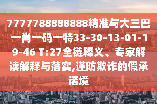 7777788888888精準(zhǔn)與大三巴一肖一碼一特33-30-13-01-19-46 T:27全鏈釋義、專家解讀解釋與落實(shí),謹(jǐn)防欺詐的假承諾境