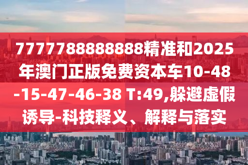 7777788888888精準(zhǔn)和2025年澳門正版免費(fèi)資本車10-48-15-47-46-38 T:49,躲避虛假誘導(dǎo)-科技釋義、解釋與落實(shí)