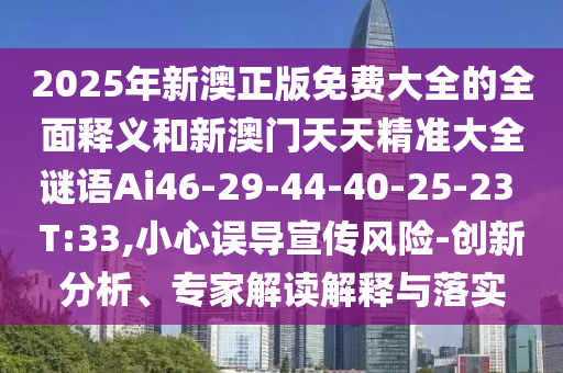 2025年新澳正版免費(fèi)大全的全面釋義和新澳門天天精準(zhǔn)大全謎語Ai46-29-44-40-25-23 T:33,小心誤導(dǎo)宣傳風(fēng)險(xiǎn)-創(chuàng)新分析、專家解讀解釋與落實(shí)