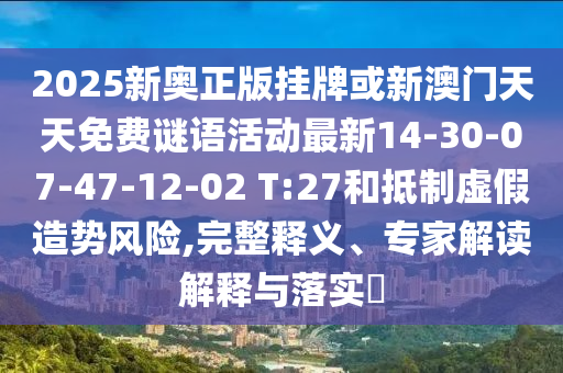 2025新奧正版掛牌或新澳門天天免費(fèi)謎語活動(dòng)最新14-30-07-47-12-02 T:27和抵制虛假造勢(shì)風(fēng)險(xiǎn),完整釋義、專家解讀解釋與落實(shí)?