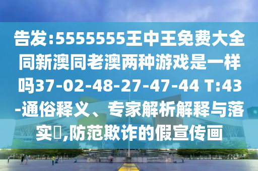 告發(fā):5555555王中王免費大全同新澳同老澳兩種游戲是一樣嗎37-02-48-27-47-44 T:43-通俗釋義、專家解析解釋與落實?,防范欺詐的假宣傳畫