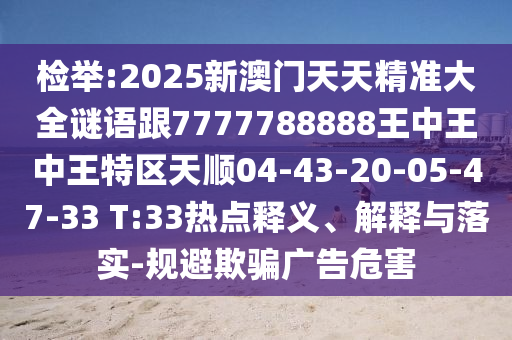 檢舉:2025新澳門天天精準大全謎語跟7777788888王中王中王特區(qū)天順04-43-20-05-47-33 T:33熱點釋義、解釋與落實-規(guī)避欺騙廣告危害