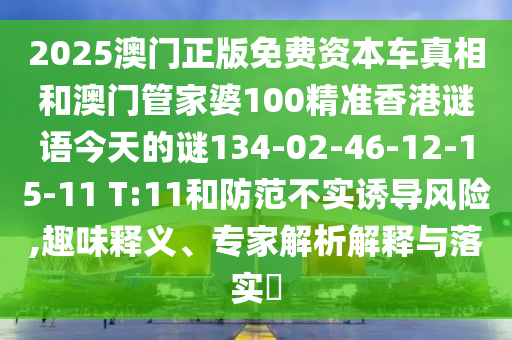 2025澳門正版免費(fèi)資本車真相和澳門管家婆100精準(zhǔn)香港謎語(yǔ)今天的謎134-02-46-12-15-11 T:11和防范不實(shí)誘導(dǎo)風(fēng)險(xiǎn),趣味釋義、專家解析解釋與落實(shí)?