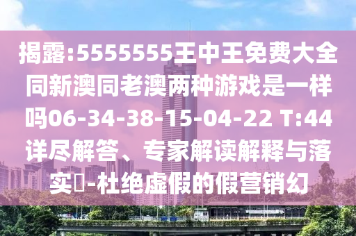 揭露:5555555王中王免費大全同新澳同老澳兩種游戲是一樣嗎06-34-38-15-04-22 T:44詳盡解答、專家解讀解釋與落實?-杜絕虛假的假營銷幻