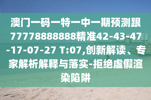 澳門一碼一特一中一期預(yù)測跟77778888888精準(zhǔn)42-43-47-17-07-27 T:07,創(chuàng)新解讀、專家解析解釋與落實(shí)-拒絕虛假渲染陷阱