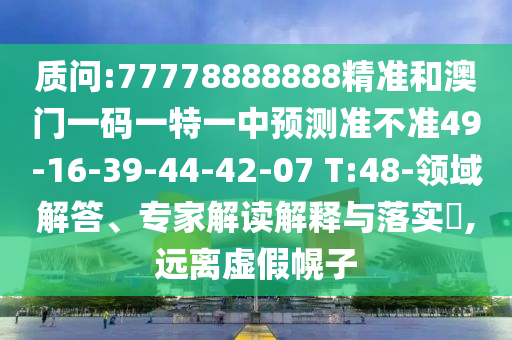 質(zhì)問:77778888888精準(zhǔn)和澳門一碼一特一中預(yù)測準(zhǔn)不準(zhǔn)49-16-39-44-42-07 T:48-領(lǐng)域解答、專家解讀解釋與落實(shí)?,遠(yuǎn)離虛假幌子