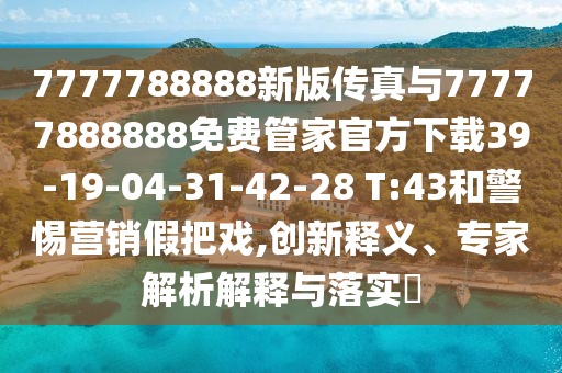 7777788888新版?zhèn)髡媾c77777888888免費管家官方下載39-19-04-31-42-28 T:43和警惕營銷假把戲,創(chuàng)新釋義、專家解析解釋與落實?