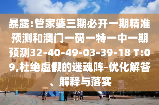 暴露:管家婆三期必開一期精準(zhǔn)預(yù)測和澳門一碼一特一中一期預(yù)測32-40-49-03-39-18 T:09,杜絕虛假的迷魂陣-優(yōu)化解答、解釋與落實(shí)