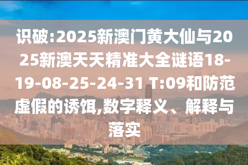 識(shí)破:2025新澳門(mén)黃大仙與2025新澳天天精準(zhǔn)大全謎語(yǔ)18-19-08-25-24-31 T:09和防范虛假的誘餌,數(shù)字釋義、解釋與落實(shí)