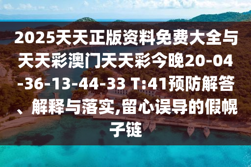 2025天天正版資料免費(fèi)大全與天天彩澳門(mén)天天彩今晚20-04-36-13-44-33 T:41預(yù)防解答、解釋與落實(shí),留心誤導(dǎo)的假幌子鏈