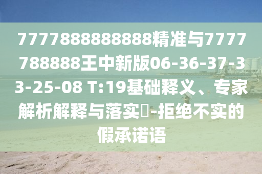 7777888888888精準(zhǔn)與7777788888王中新版06-36-37-33-25-08 T:19基礎(chǔ)釋義、專家解析解釋與落實(shí)?-拒絕不實(shí)的假承諾語