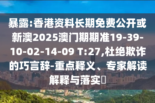 暴露:香港資料長(zhǎng)期免費(fèi)公開(kāi)或新澳2025澳門(mén)期期準(zhǔn)19-39-10-02-14-09 T:27,杜絕欺詐的巧言辭-重點(diǎn)釋義、專(zhuān)家解讀解釋與落實(shí)?