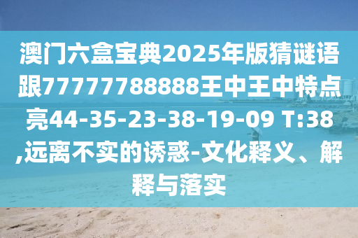 澳門六盒寶典2025年版猜謎語跟77777788888王中王中特點亮44-35-23-38-19-09 T:38,遠離不實的誘惑-文化釋義、解釋與落實