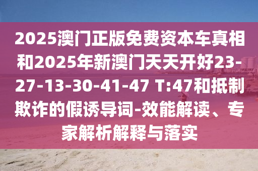 2025澳門正版免費(fèi)資本車真相和2025年新澳門天天開好23-27-13-30-41-47 T:47和抵制欺詐的假誘導(dǎo)詞-效能解讀、專家解析解釋與落實(shí)