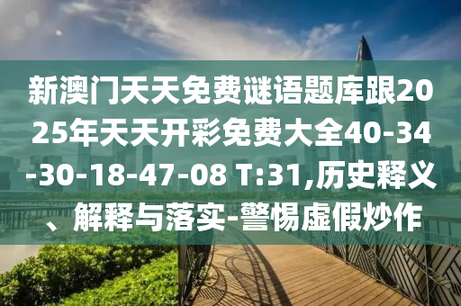 新澳門天天免費謎語題庫跟2025年天天開彩免費大全40-34-30-18-47-08 T:31,歷史釋義、解釋與落實-警惕虛假炒作