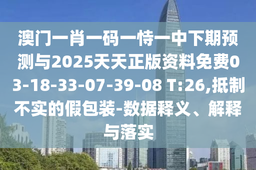 澳門一肖一碼一恃一中下期預(yù)測(cè)與2025天天正版資料免費(fèi)03-18-33-07-39-08 T:26,抵制不實(shí)的假包裝-數(shù)據(jù)釋義、解釋與落實(shí)