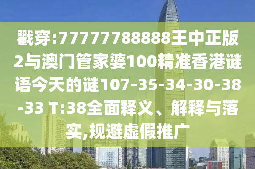 戳穿:77777788888王中正版2與澳門管家婆100精準香港謎語今天的謎107-35-34-30-38-33 T:38全面釋義、解釋與落實,規(guī)避虛假推廣