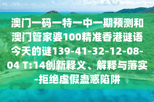 澳門一碼一特一中一期預(yù)測和澳門管家婆100精準香港謎語今天的謎139-41-32-12-08-04 T:14創(chuàng)新釋義、解釋與落實-拒絕虛假蠱惑陷阱