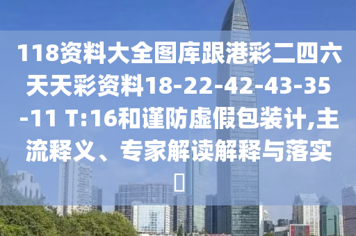 118資料大全圖庫跟港彩二四六天天彩資料18-22-42-43-35-11 T:16和謹(jǐn)防虛假包裝計,主流釋義、專家解讀解釋與落實?