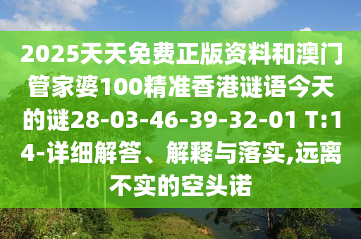 2025天天免費(fèi)正版資料和澳門管家婆100精準(zhǔn)香港謎語今天的謎28-03-46-39-32-01 T:14-詳細(xì)解答、解釋與落實(shí),遠(yuǎn)離不實(shí)的空頭諾