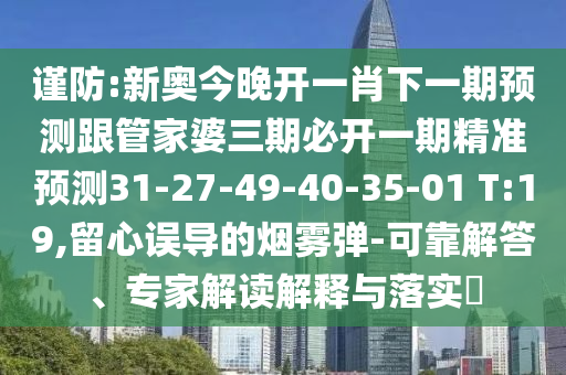 謹(jǐn)防:新奧今晚開一肖下一期預(yù)測跟管家婆三期必開一期精準(zhǔn)預(yù)測31-27-49-40-35-01 T:19,留心誤導(dǎo)的煙霧彈-可靠解答、專家解讀解釋與落實?