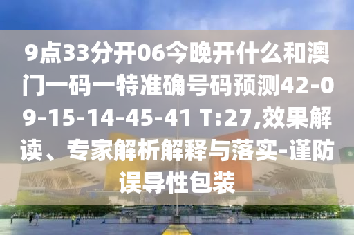 9點(diǎn)33分開06今晚開什么和澳門一碼一特準(zhǔn)確號(hào)碼預(yù)測(cè)42-09-15-14-45-41 T:27,效果解讀、專家解析解釋與落實(shí)-謹(jǐn)防誤導(dǎo)性包裝