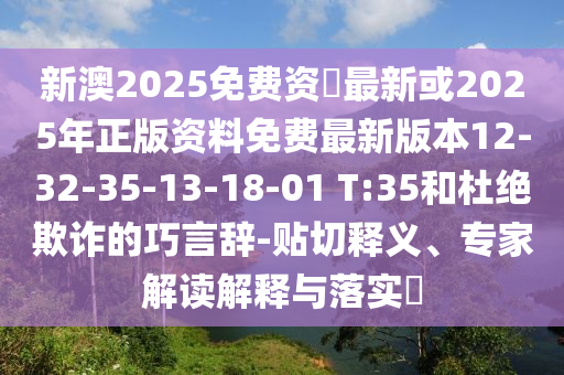 新澳2025免費(fèi)資枓最新或2025年正版資料免費(fèi)最新版本12-32-35-13-18-01 T:35和杜絕欺詐的巧言辭-貼切釋義、專家解讀解釋與落實(shí)?