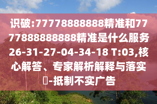 識破:77778888888精準(zhǔn)和7777888888888精準(zhǔn)是什么服務(wù)26-31-27-04-34-18 T:03,核心解答、專家解析解釋與落實?-抵制不實廣告