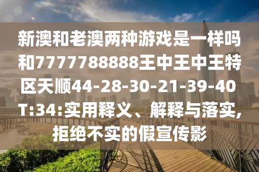 新澳和老澳兩種游戲是一樣嗎和7777788888王中王中王特區(qū)天順44-28-30-21-39-40 T:34:實用釋義、解釋與落實,拒絕不實的假宣傳影