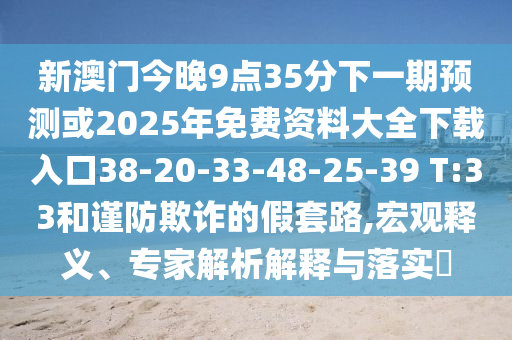 新澳門今晚9點35分下一期預測或2025年免費資料大全下載入口38-20-33-48-25-39 T:33和謹防欺詐的假套路,宏觀釋義、專家解析解釋與落實?