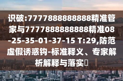識破:7777888888888精準(zhǔn)管家與7777888888888精準(zhǔn)08-25-35-01-37-15 T:29,防范虛假誘惑鉤-標(biāo)準(zhǔn)釋義、專家解析解釋與落實?