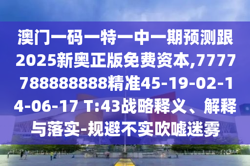 澳門一碼一特一中一期預(yù)測跟2025新奧正版免費資本,7777788888888精準45-19-02-14-06-17 T:43戰(zhàn)略釋義、解釋與落實-規(guī)避不實吹噓迷霧
