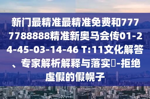 新門最精準最精準免費和7777788888精準新奧馬會傳01-24-45-03-14-46 T:11文化解答、專家解析解釋與落實?-拒絕虛假的假幌子