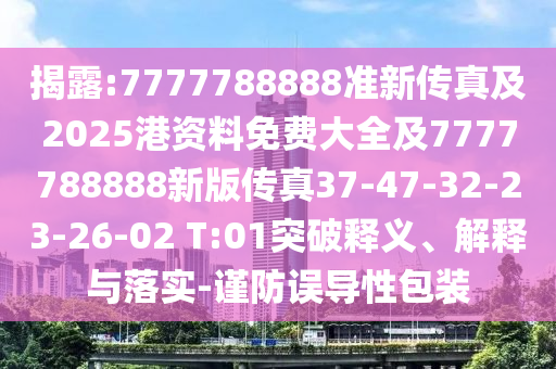 揭露:7777788888準(zhǔn)新傳真及2025港資料免費(fèi)大全及7777788888新版?zhèn)髡?7-47-32-23-26-02 T:01突破釋義、解釋與落實(shí)-謹(jǐn)防誤導(dǎo)性包裝