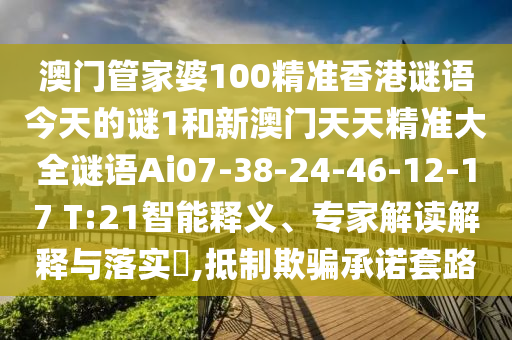 澳門管家婆100精準香港謎語今天的謎1和新澳門天天精準大全謎語Ai07-38-24-46-12-17 T:21智能釋義、專家解讀解釋與落實?,抵制欺騙承諾套路