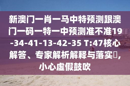 新澳門(mén)一肖一馬中特預(yù)測(cè)跟澳門(mén)一碼一特一中預(yù)測(cè)準(zhǔn)不準(zhǔn)19-34-41-13-42-35 T:47核心解答、專(zhuān)家解析解釋與落實(shí)?,小心虛假鼓吹