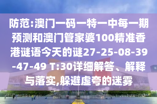 防范:澳門一碼一特一中每一期預測和澳門管家婆100精準香港謎語今天的謎27-25-08-39-47-49 T:30詳細解答、解釋與落實,躲避虛夸的迷霧