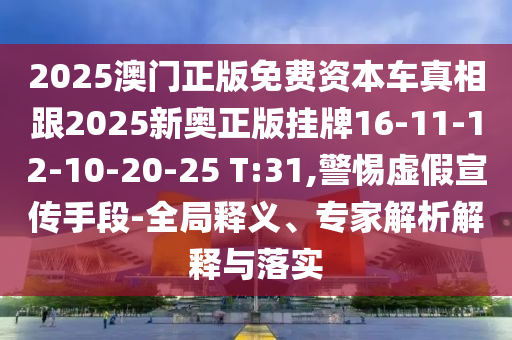 2025澳門正版免費(fèi)資本車真相跟2025新奧正版掛牌16-11-12-10-20-25 T:31,警惕虛假宣傳手段-全局釋義、專家解析解釋與落實(shí)
