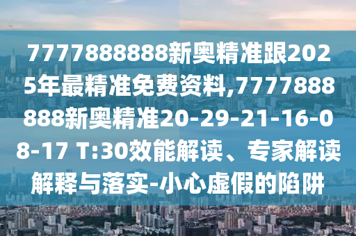 7777888888新奧精準(zhǔn)跟2025年最精準(zhǔn)免費(fèi)資料,7777888888新奧精準(zhǔn)20-29-21-16-08-17 T:30效能解讀、專(zhuān)家解讀解釋與落實(shí)-小心虛假的陷阱