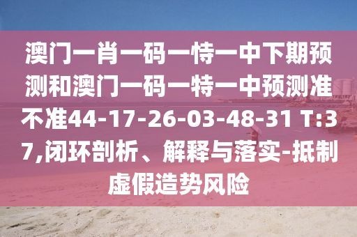 澳門一肖一碼一恃一中下期預(yù)測和澳門一碼一特一中預(yù)測準(zhǔn)不準(zhǔn)44-17-26-03-48-31 T:37,閉環(huán)剖析、解釋與落實(shí)-抵制虛假造勢風(fēng)險(xiǎn)