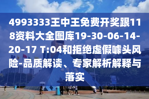 4993333王中王免費(fèi)開(kāi)獎(jiǎng)跟118資料大全圖庫(kù)19-30-06-14-20-17 T:04和拒絕虛假噱頭風(fēng)險(xiǎn)-品質(zhì)解讀、專(zhuān)家解析解釋與落實(shí)