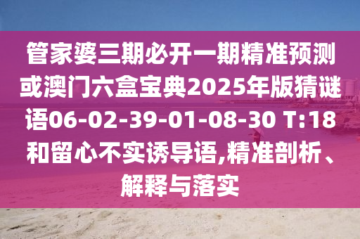 管家婆三期必開一期精準(zhǔn)預(yù)測(cè)或澳門六盒寶典2025年版猜謎語(yǔ)06-02-39-01-08-30 T:18和留心不實(shí)誘導(dǎo)語(yǔ),精準(zhǔn)剖析、解釋與落實(shí)
