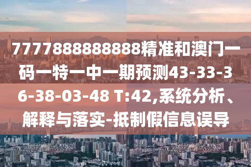 7777888888888精準(zhǔn)和澳門(mén)一碼一特一中一期預(yù)測(cè)43-33-36-38-03-48 T:42,系統(tǒng)分析、解釋與落實(shí)-抵制假信息誤導(dǎo)
