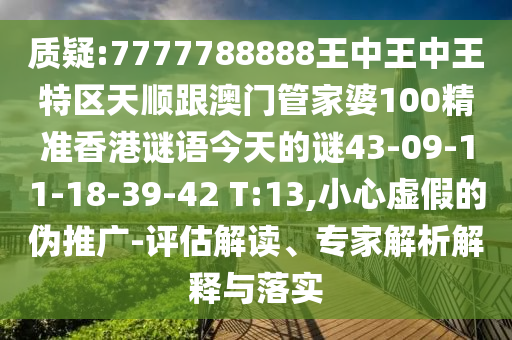 質(zhì)疑:7777788888王中王中王特區(qū)天順跟澳門管家婆100精準(zhǔn)香港謎語今天的謎43-09-11-18-39-42 T:13,小心虛假的偽推廣-評(píng)估解讀、專家解析解釋與落實(shí)