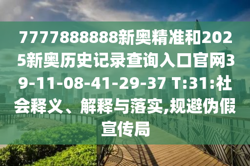 7777888888新奧精準(zhǔn)和2025新奧歷史記錄查詢?nèi)肟诠倬W(wǎng)39-11-08-41-29-37 T:31:社會釋義、解釋與落實,規(guī)避偽假宣傳局